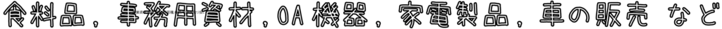 食料品,事務用資材,OA機器,家電製品,車の販売-など テキスト